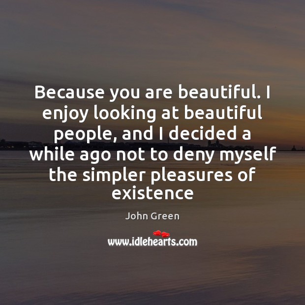 Because you are beautiful. I enjoy looking at beautiful people, and I Image