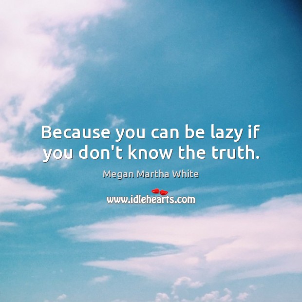 Because you can be lazy if you don’t know the truth. Megan Martha White Picture Quote