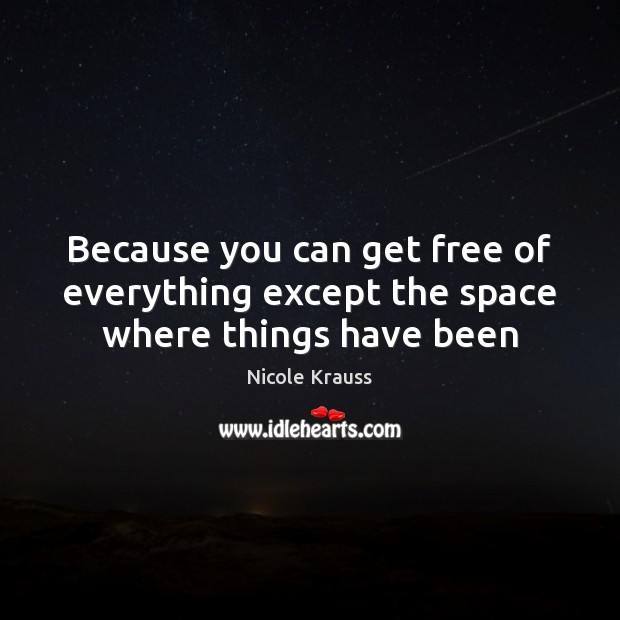 Because you can get free of everything except the space where things have been Image