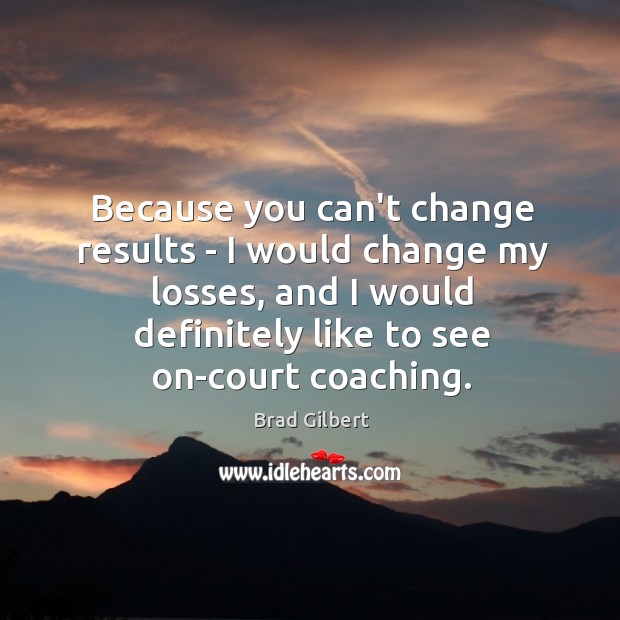 Because you can’t change results – I would change my losses, and Brad Gilbert Picture Quote