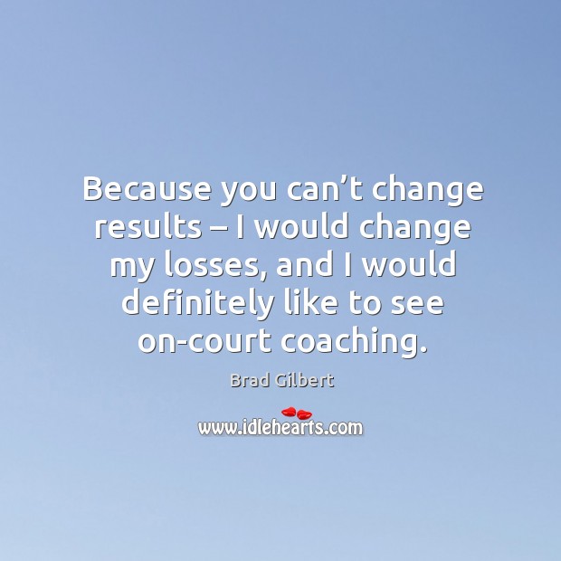 Because you can’t change results – I would change my losses, and I would definitely like to see on-court coaching. Brad Gilbert Picture Quote