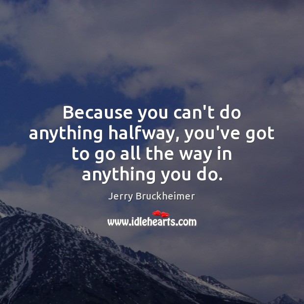 Because you can’t do anything halfway, you’ve got to go all the way in anything you do. Jerry Bruckheimer Picture Quote