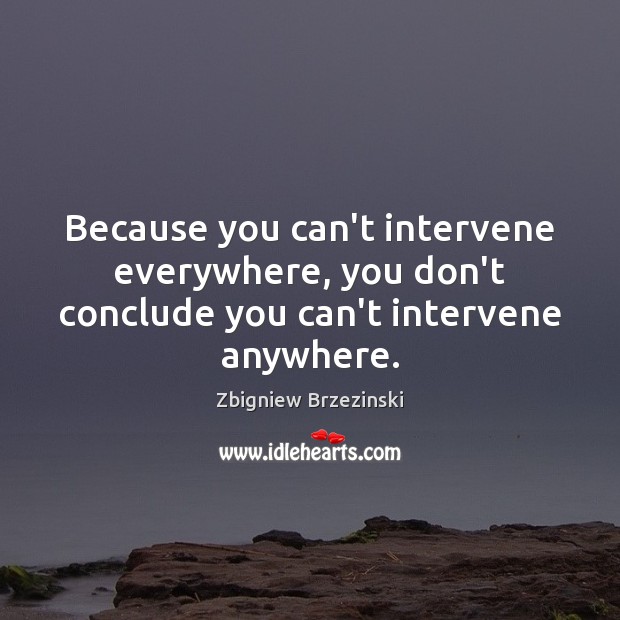 Because you can’t intervene everywhere, you don’t conclude you can’t intervene anywhere. Zbigniew Brzezinski Picture Quote