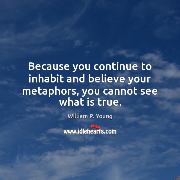 Because you continue to inhabit and believe your metaphors, you cannot see what is true. Image