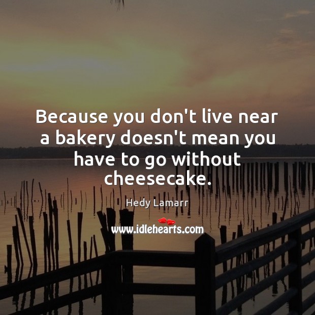 Because you don’t live near a bakery doesn’t mean you have to go without cheesecake. Hedy Lamarr Picture Quote