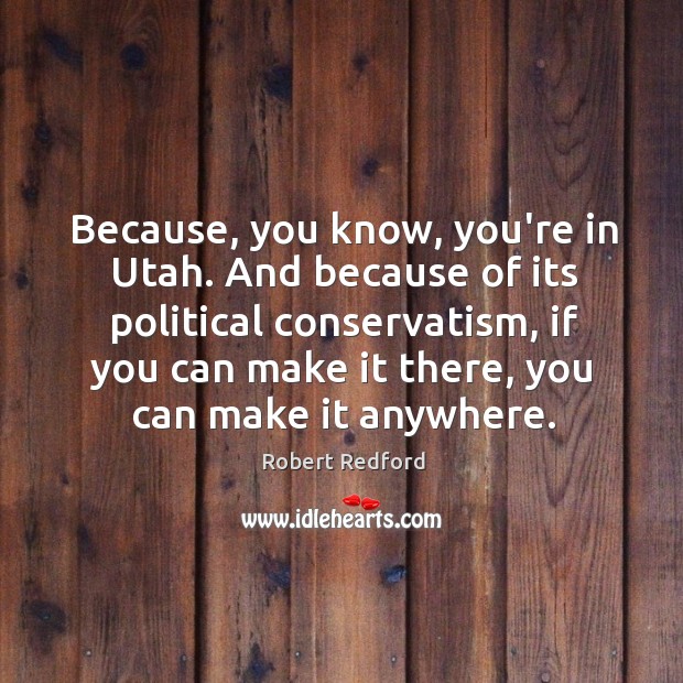 Because, you know, you’re in Utah. And because of its political conservatism, Robert Redford Picture Quote