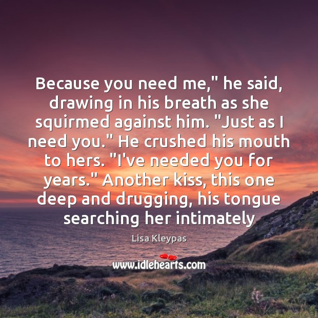Because you need me,” he said, drawing in his breath as she Image
