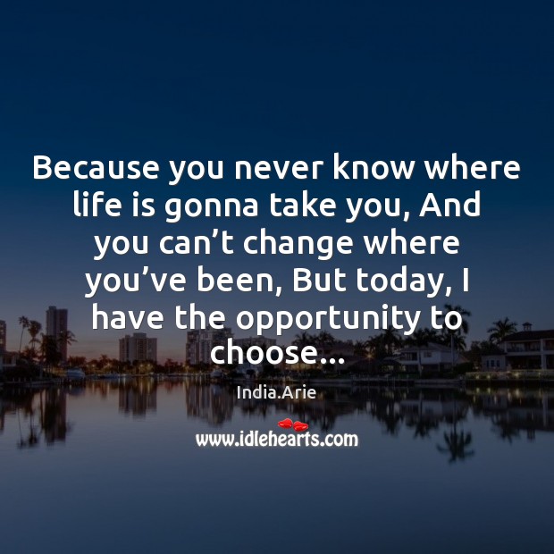 Because you never know where life is gonna take you, And you India.Arie Picture Quote
