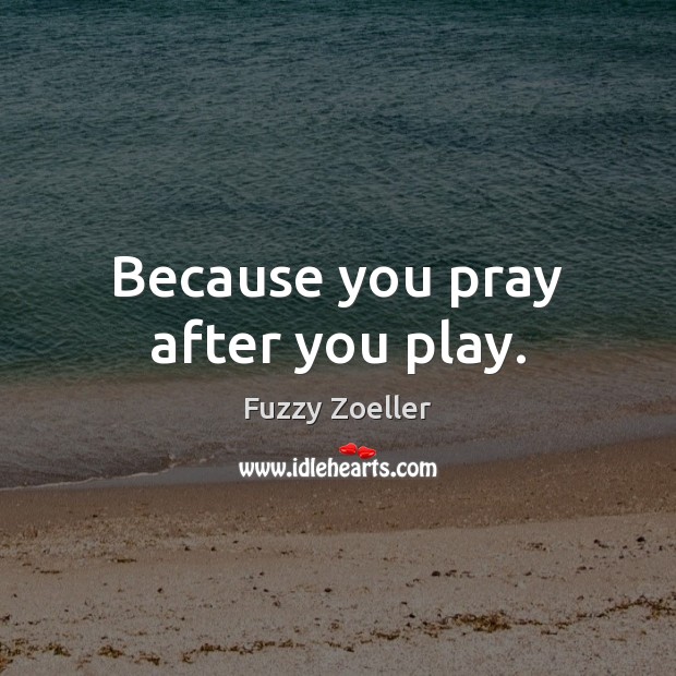 Because you pray after you play. Fuzzy Zoeller Picture Quote