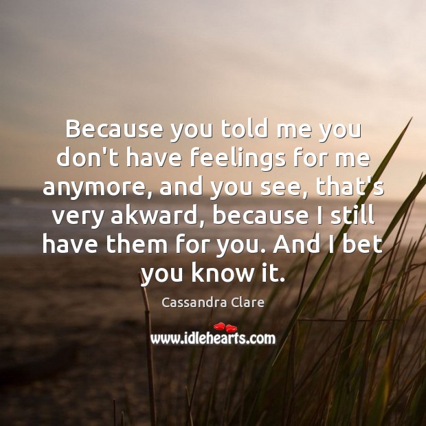 Because you told me you don’t have feelings for me anymore, and Cassandra Clare Picture Quote