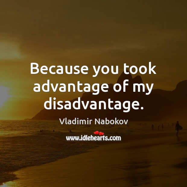 Because you took advantage of my disadvantage. Vladimir Nabokov Picture Quote