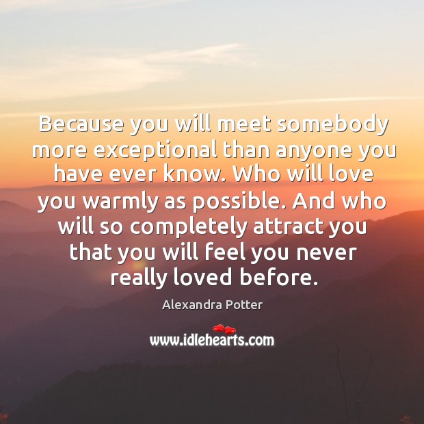 Because you will meet somebody more exceptional than anyone you have ever Alexandra Potter Picture Quote