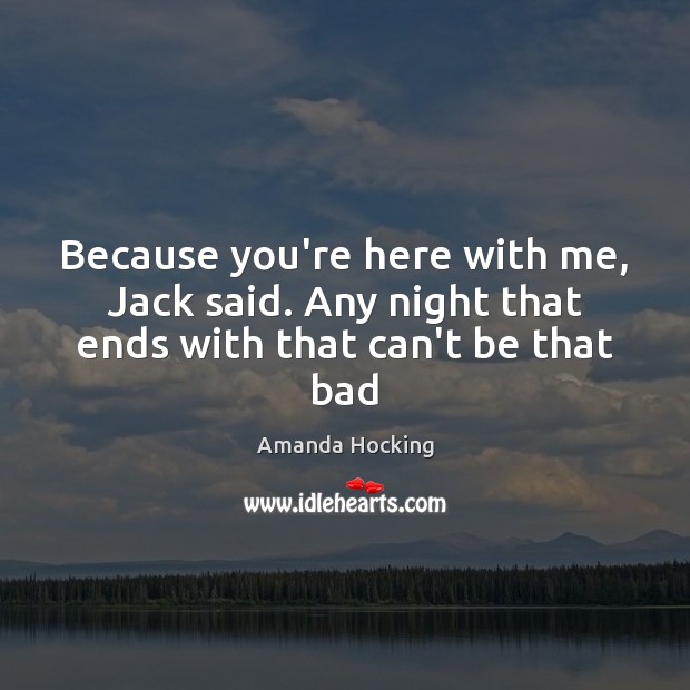 Because you’re here with me, Jack said. Any night that ends with that can’t be that bad Amanda Hocking Picture Quote