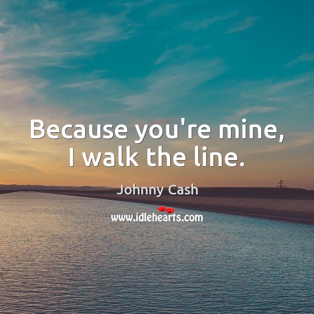 Because you’re mine, I walk the line. Johnny Cash Picture Quote