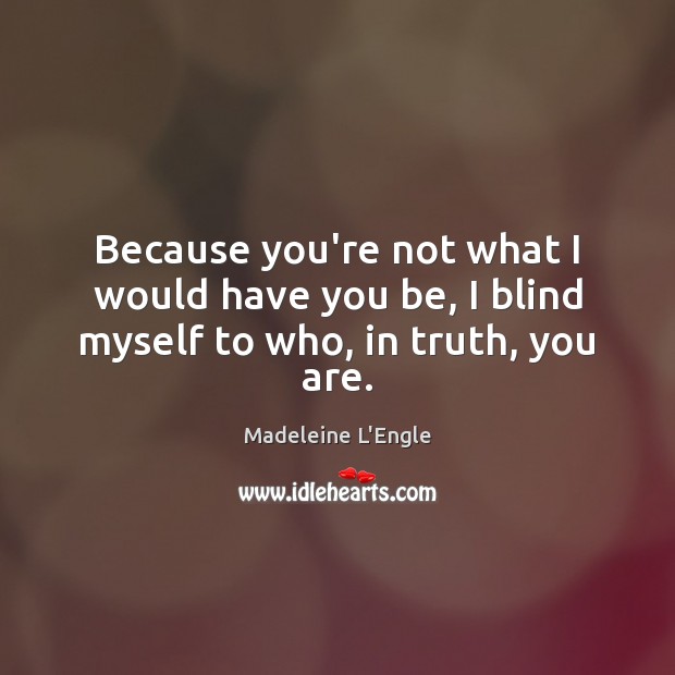 Because you’re not what I would have you be, I blind myself to who, in truth, you are. Madeleine L’Engle Picture Quote