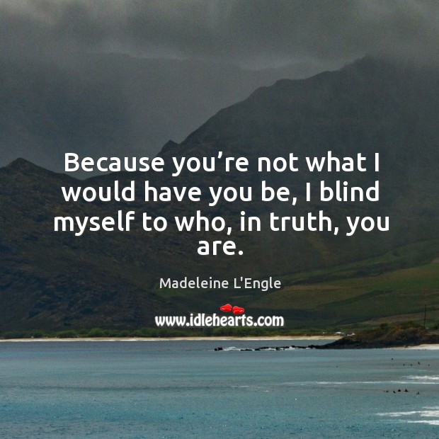 Because you’re not what I would have you be, I blind myself to who, in truth, you are. Madeleine L’Engle Picture Quote