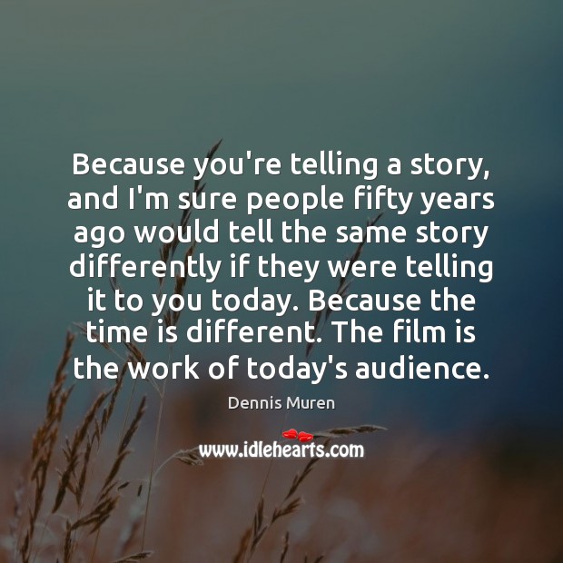 Because you’re telling a story, and I’m sure people fifty years ago Dennis Muren Picture Quote