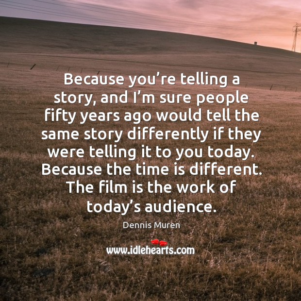 Because you’re telling a story, and I’m sure people fifty years ago would tell the same story differently Dennis Muren Picture Quote