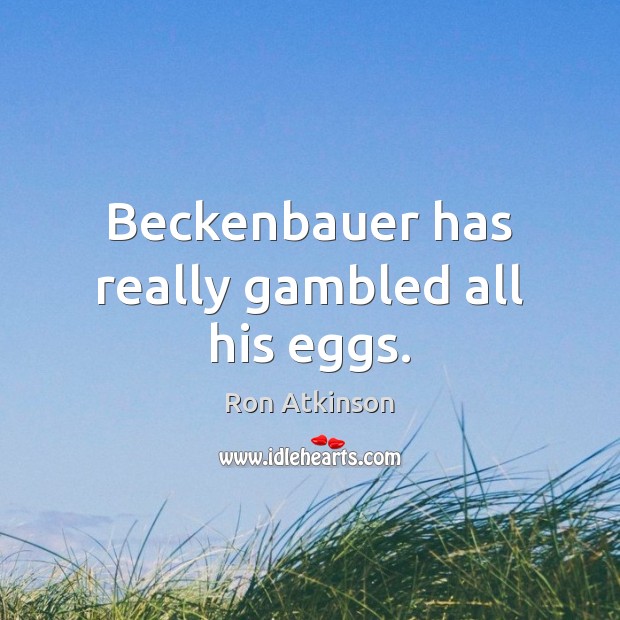 Beckenbauer has really gambled all his eggs. 