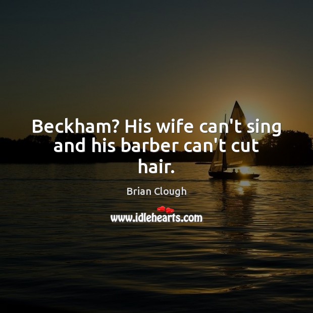 Beckham? His wife can’t sing and his barber can’t cut hair. Brian Clough Picture Quote