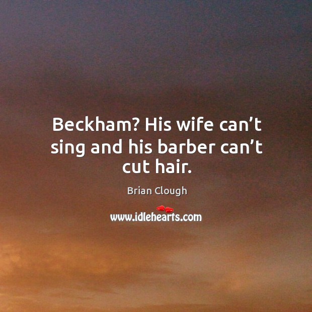 Beckham? his wife can’t sing and his barber can’t cut hair. Image