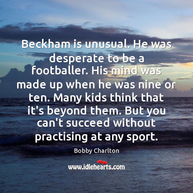 Beckham is unusual. He was desperate to be a footballer. His mind Bobby Charlton Picture Quote