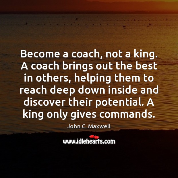 Become a coach, not a king. A coach brings out the best John C. Maxwell Picture Quote