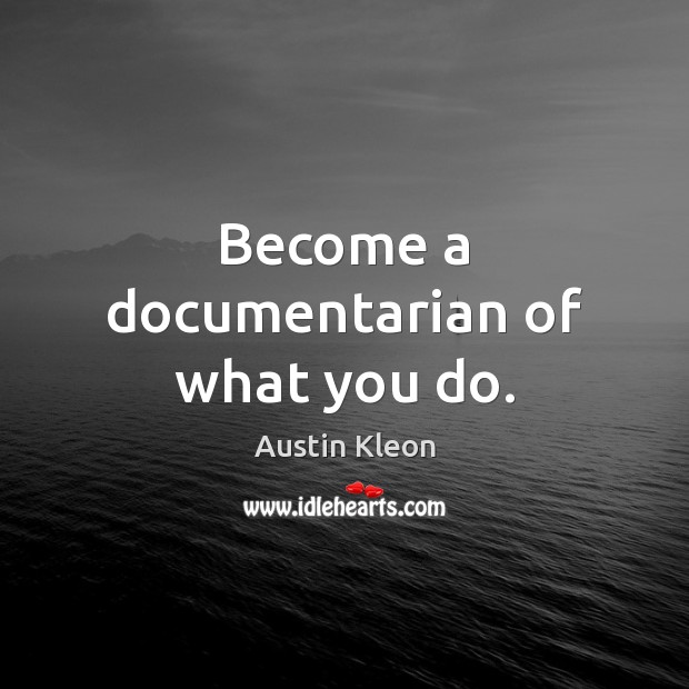 Become a documentarian of what you do. Austin Kleon Picture Quote