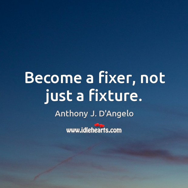 Become a fixer, not just a fixture. Image