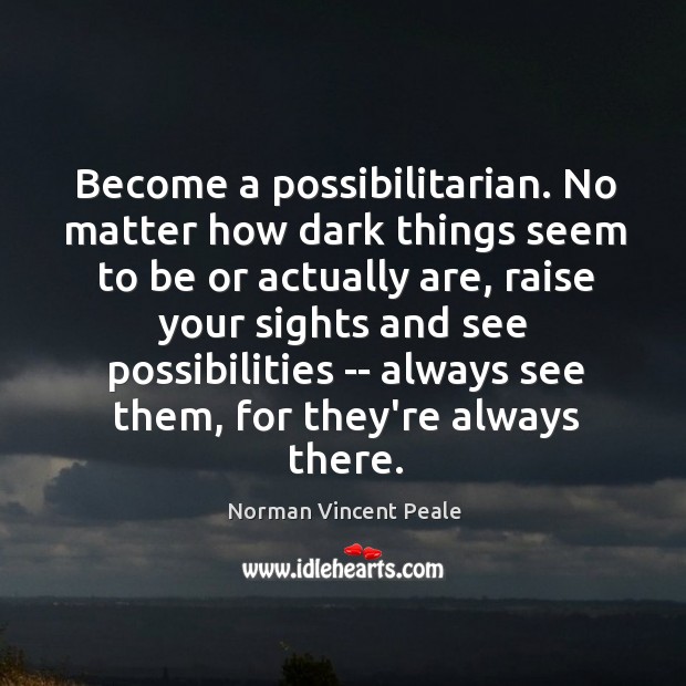 Become a possibilitarian. No matter how dark things seem to be or Norman Vincent Peale Picture Quote