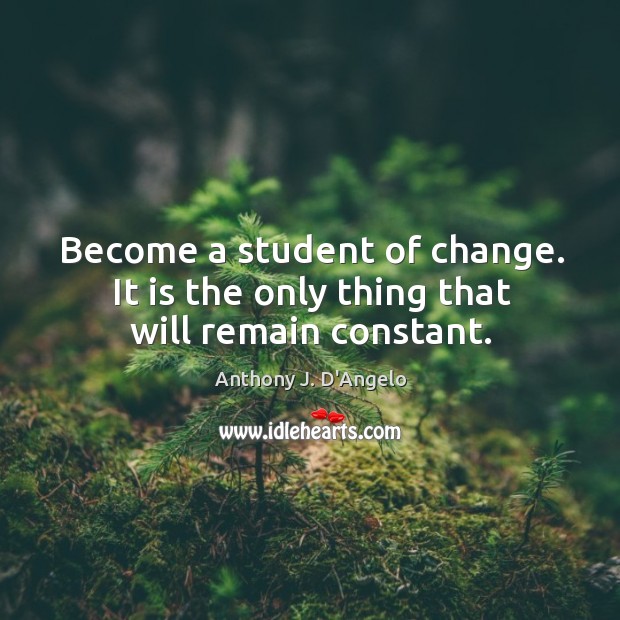 Become a student of change. It is the only thing that will remain constant. Anthony J. D’Angelo Picture Quote