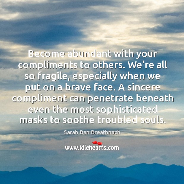 Become abundant with your compliments to others. We’re all so fragile, especially Image