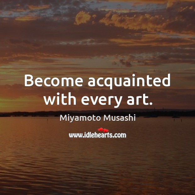Become acquainted with every art. Miyamoto Musashi Picture Quote