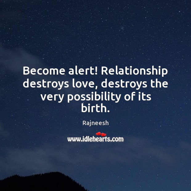 Become alert! Relationship destroys love, destroys the very possibility of its birth. 