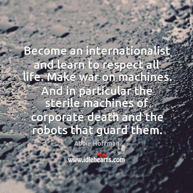 Become an internationalist and learn to respect all life. Make war on machines. Abbie Hoffman Picture Quote