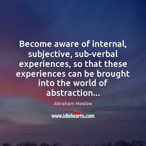 Become aware of internal, subjective, sub-verbal experiences, so that these experiences can Abraham Maslow Picture Quote