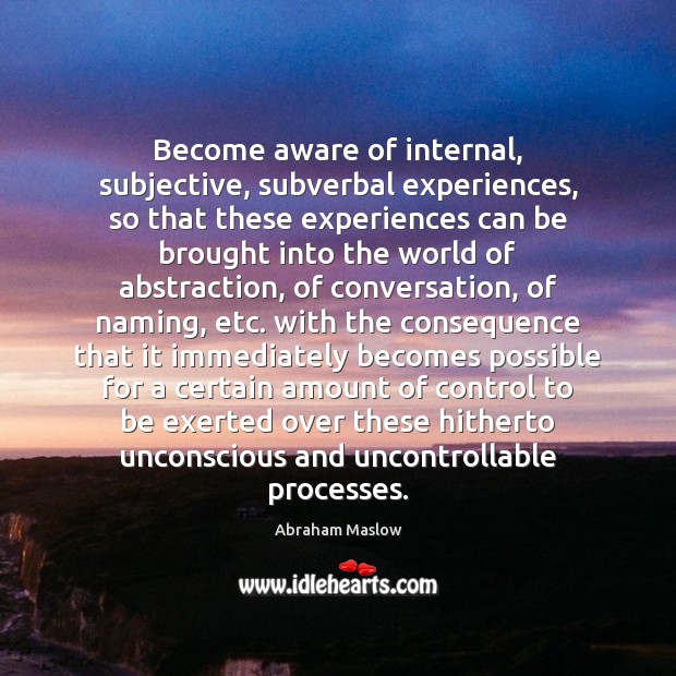 Become aware of internal, subjective, subverbal experiences, so that these experiences can Abraham Maslow Picture Quote