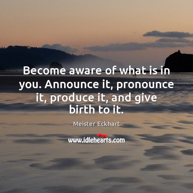 Become aware of what is in you. Announce it, pronounce it, produce Image