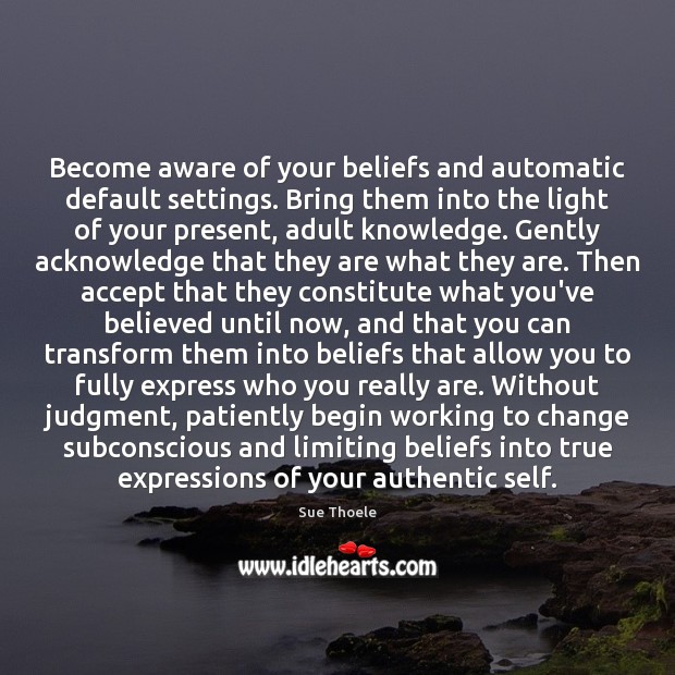 Become aware of your beliefs and automatic default settings. Bring them into Image