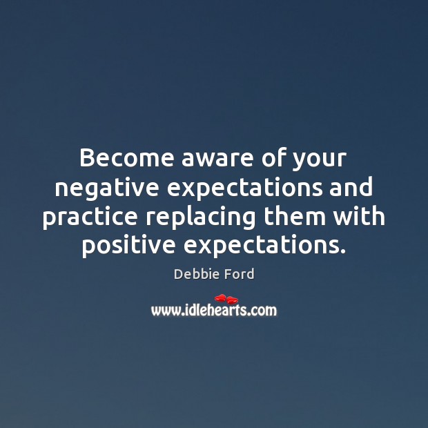 Become aware of your negative expectations and practice replacing them with positive Debbie Ford Picture Quote