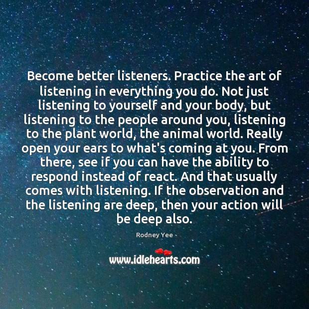 Become better listeners. Practice the art of listening in everything you do. Rodney Yee Picture Quote