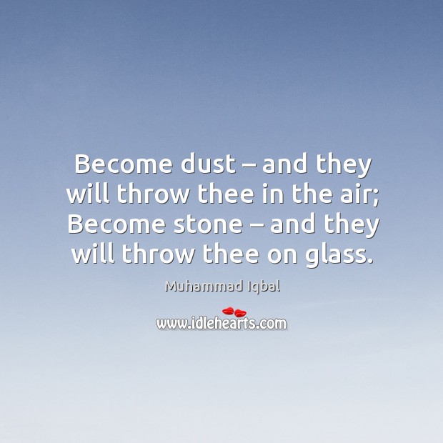 Become dust – and they will throw thee in the air; become stone – and they will throw thee on glass. Muhammad Iqbal Picture Quote