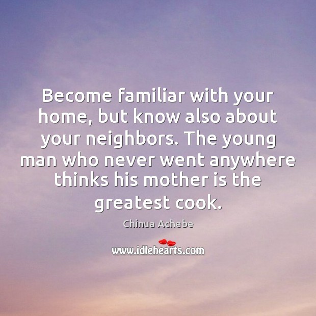 Become familiar with your home, but know also about your neighbors. The Chinua Achebe Picture Quote