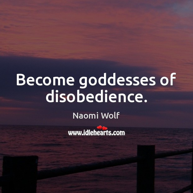 Become Goddesses of disobedience. Naomi Wolf Picture Quote