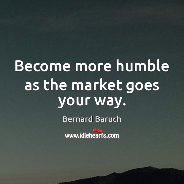 Become more humble as the market goes your way. Image