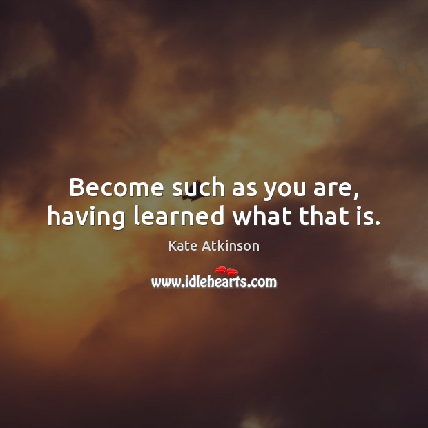 Become such as you are, having learned what that is. Kate Atkinson Picture Quote