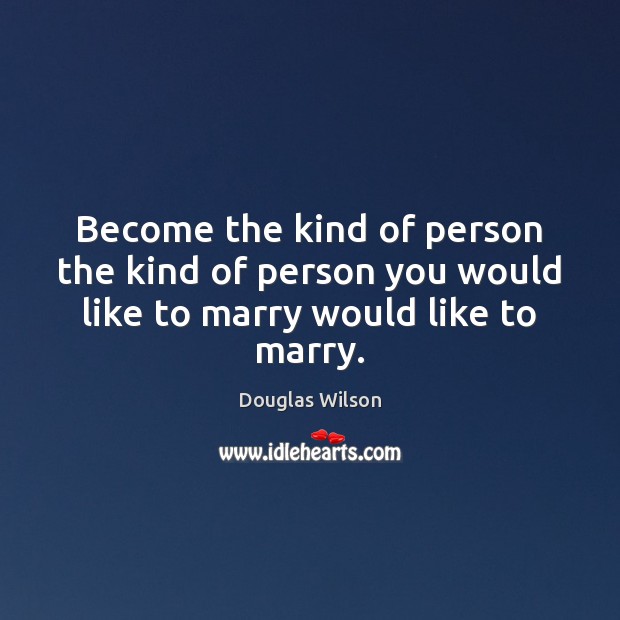 Become the kind of person the kind of person you would like to marry would like to marry. Douglas Wilson Picture Quote