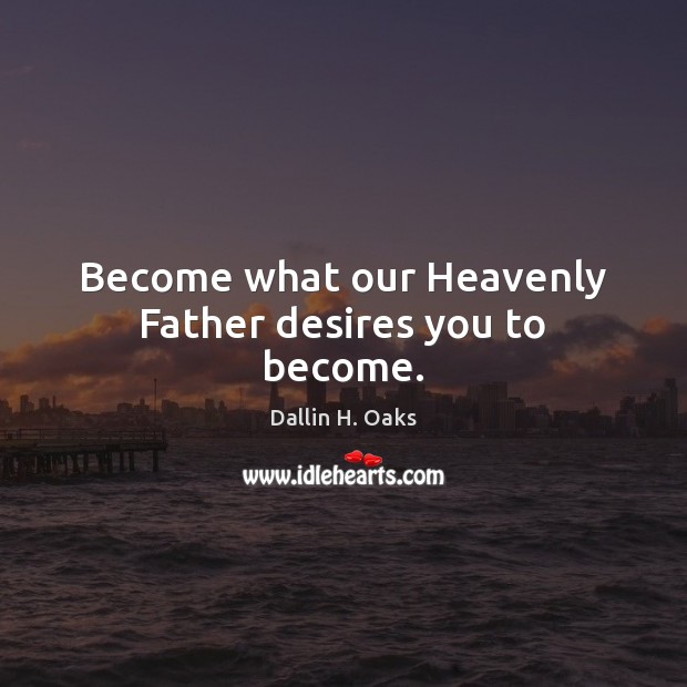 Become what our Heavenly Father desires you to become. 