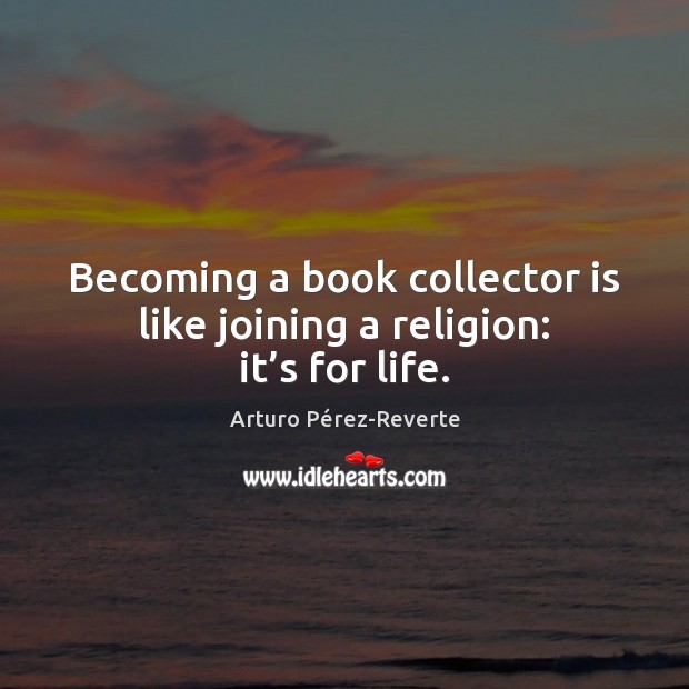 Becoming a book collector is like joining a religion: it’s for life. Arturo Pérez-Reverte Picture Quote