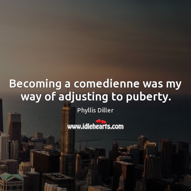 Becoming a comedienne was my way of adjusting to puberty. Phyllis Diller Picture Quote